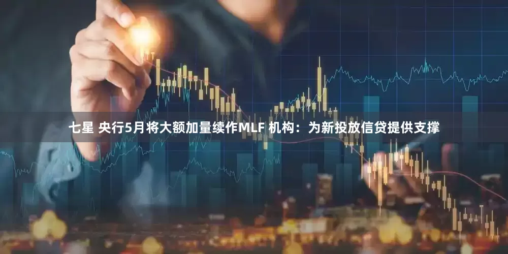 七星 央行5月将大额加量续作MLF 机构：为新投放信贷提供支撑