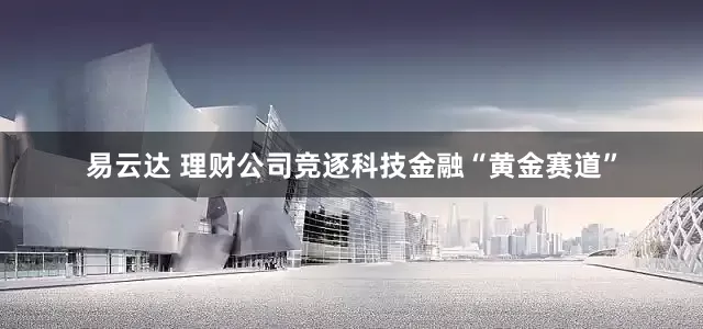 易云达 理财公司竞逐科技金融“黄金赛道”