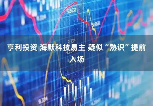 亨利投资 海默科技易主 疑似“熟识”提前入场