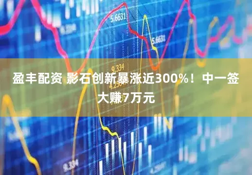 盈丰配资 影石创新暴涨近300%！中一签大赚7万元