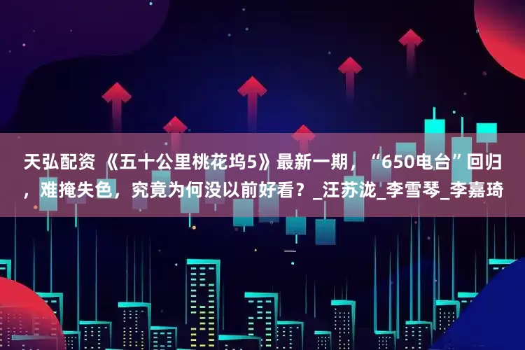 天弘配资 《五十公里桃花坞5》最新一期，“650电台”回归，难掩失色，究竟为何没以前好看？_汪苏泷_李雪琴_李嘉琦