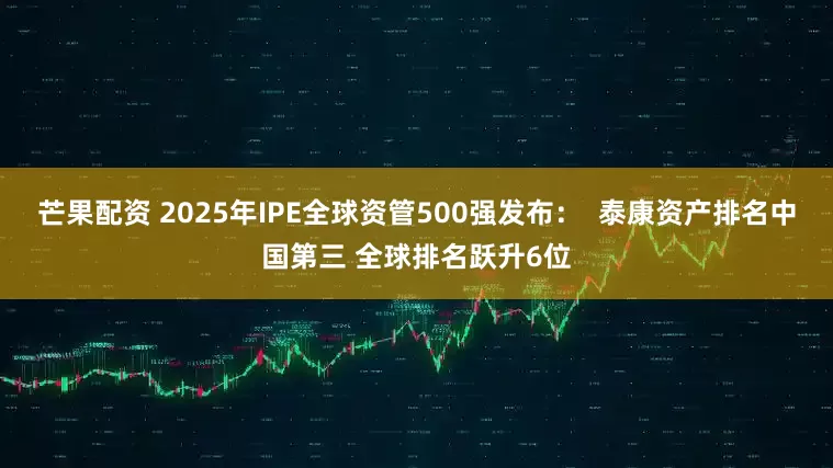 芒果配资 2025年IPE全球资管500强发布：  泰康资产排名中国第三 全球排名跃升6位