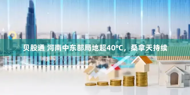 贝股通 河南中东部局地超40℃，桑拿天持续