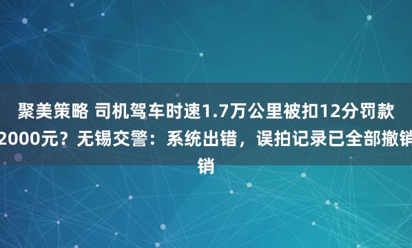 聚美策略 司机驾车时速1.7万公里被扣12分罚款2000元？无锡交警：系统出错，误拍记录已全部撤销