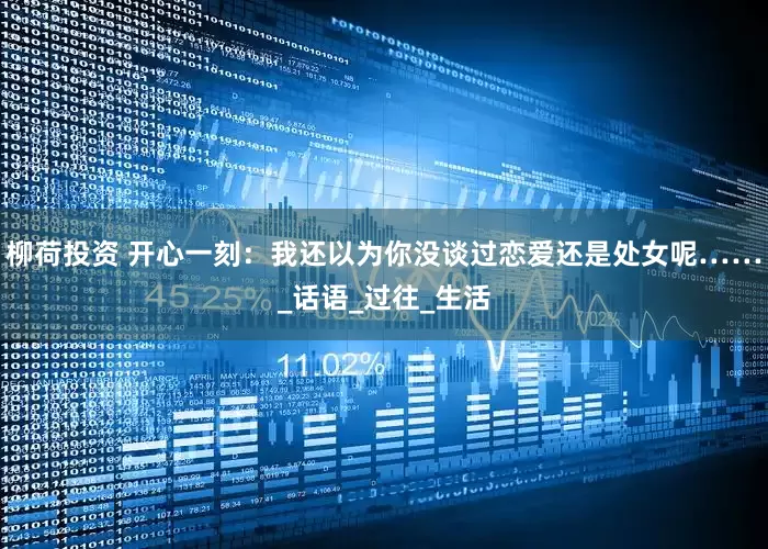 柳荷投资 开心一刻：我还以为你没谈过恋爱还是处女呢……_话语_过往_生活