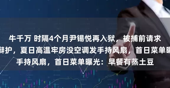 牛千万 时隔4个月尹锡悦再入狱，被捕前请求别让其律师为妻子辩护，夏日高温牢房没空调发手持风扇，首日菜单曝光：早餐有蒸土豆