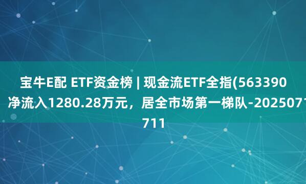 宝牛E配 ETF资金榜 | 现金流ETF全指(563390)：净流入1280.28万元，居全市场第一梯队-20250711