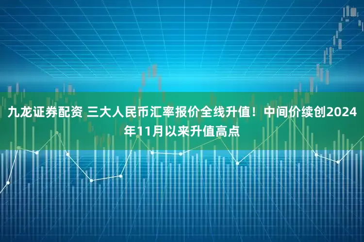 九龙证券配资 三大人民币汇率报价全线升值！中间价续创2024年11月以来升值高点