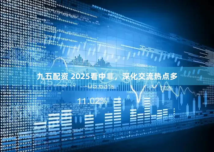 九五配资 2025看中非，深化交流热点多