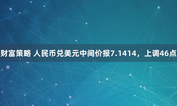 财富策略 人民币兑美元中间价报7.1414，上调46点