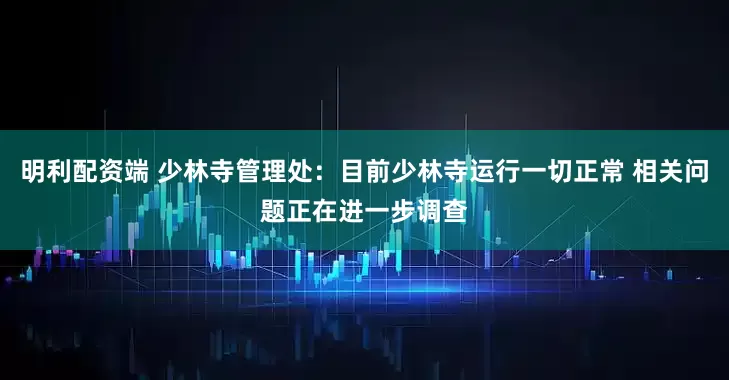 明利配资端 少林寺管理处：目前少林寺运行一切正常 相关问题正在进一步调查