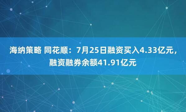 海纳策略 同花顺：7月25日融资买入4.33亿元，融资融券余额41.91亿元