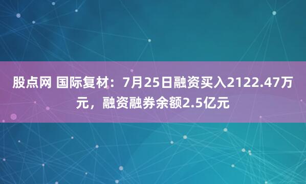 股点网 国际复材：7月25日融资买入2122.47万元，融资融券余额2.5亿元