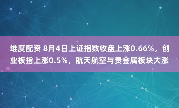 维度配资 8月4日上证指数收盘上涨0.66%，创业板指上涨0.5%，航天航空与贵金属板块大涨