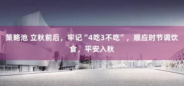 策略池 立秋前后，牢记“4吃3不吃”，顺应时节调饮食，平安入秋