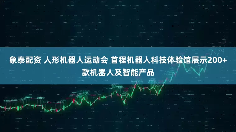 象泰配资 人形机器人运动会 首程机器人科技体验馆展示200+款机器人及智能产品