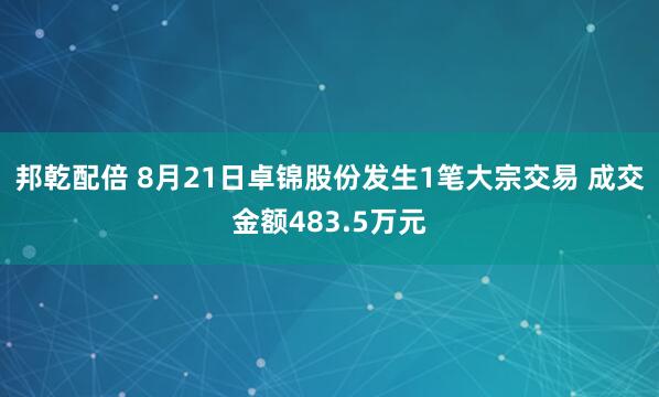 邦乾配倍 8月21日卓锦股份发生1笔大宗交易 成交金额483.5万元
