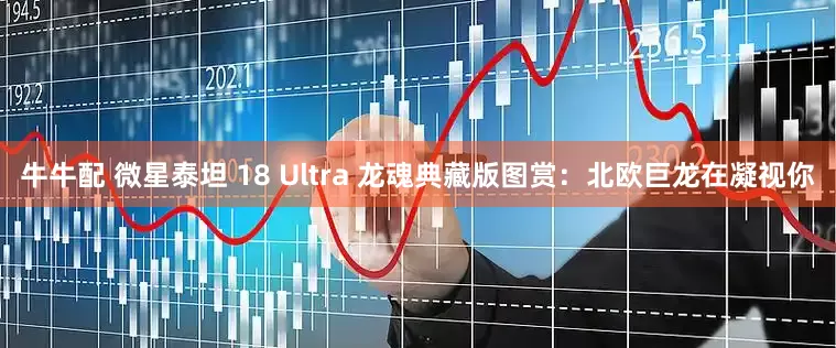 牛牛配 微星泰坦 18 Ultra 龙魂典藏版图赏：北欧巨龙在凝视你