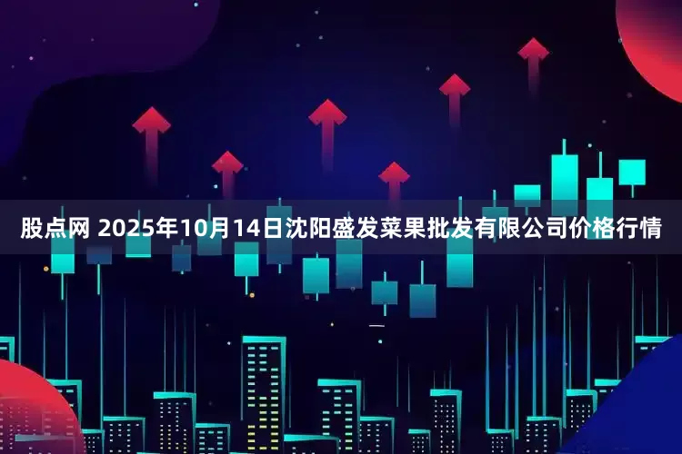 股点网 2025年10月14日沈阳盛发菜果批发有限公司价格行情