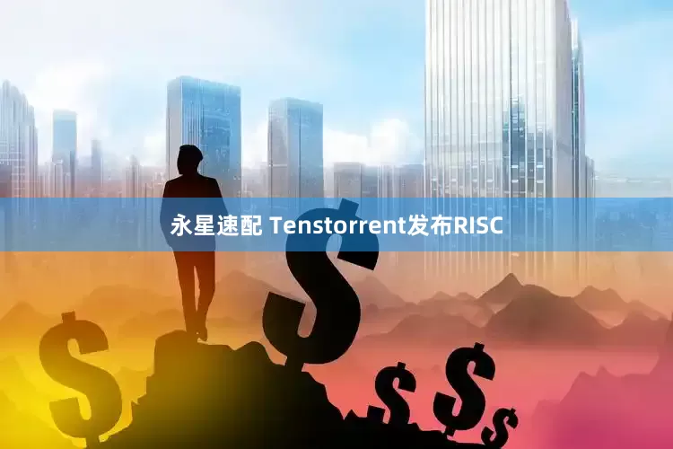 永星速配 Tenstorrent发布RISC