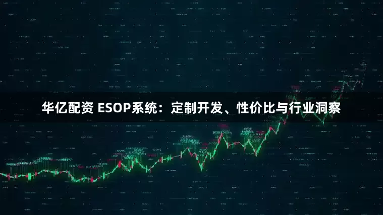 华亿配资 ESOP系统：定制开发、性价比与行业洞察