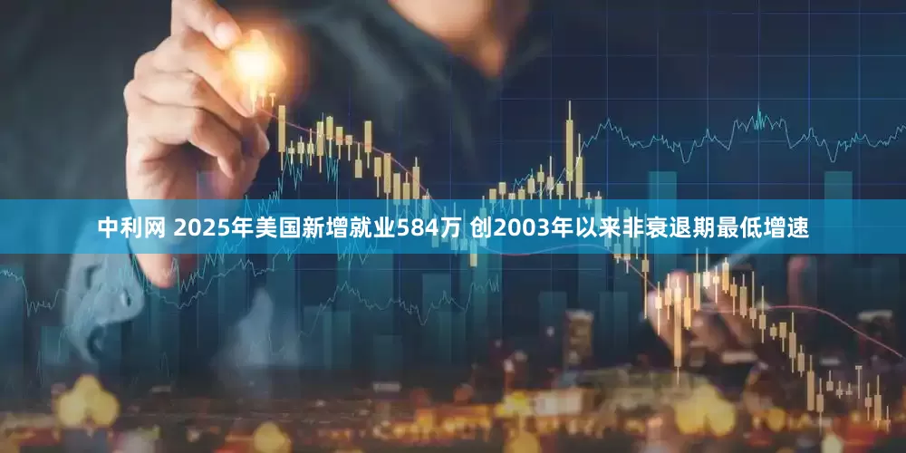 中利网 2025年美国新增就业584万 创2003年以来非衰退期最低增速
