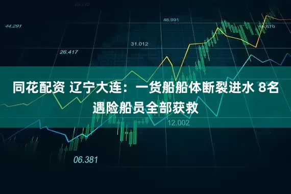 同花配资 辽宁大连：一货船船体断裂进水 8名遇险船员全部获救