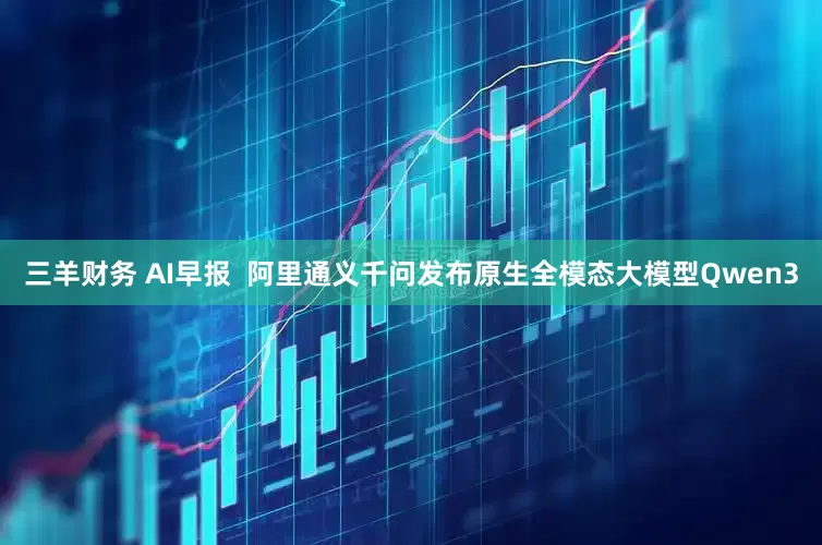 三羊财务 AI早报  阿里通义千问发布原生全模态大模型Qwen3