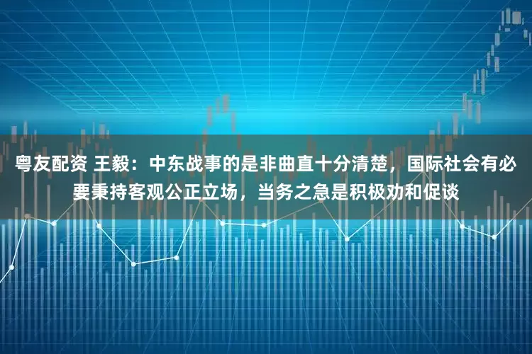 粤友配资 王毅：中东战事的是非曲直十分清楚，国际社会有必要秉持客观公正立场，当务之急是积极劝和促谈