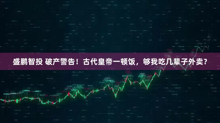 盛鹏智投 破产警告！古代皇帝一顿饭，够我吃几辈子外卖？