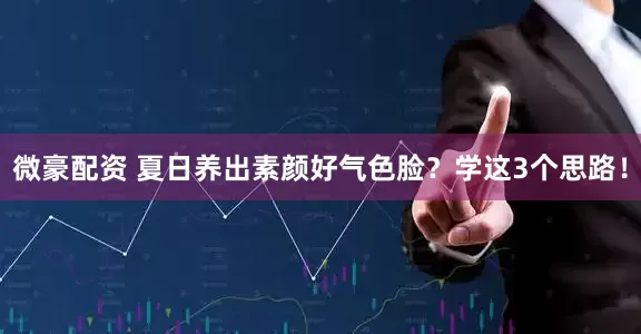 微豪配资 夏日养出素颜好气色脸？学这3个思路！